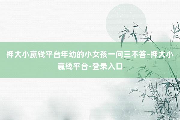 押大小赢钱平台年幼的小女孩一问三不答-押大小赢钱平台-登录入口