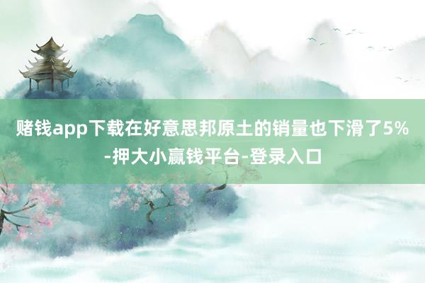 赌钱app下载在好意思邦原土的销量也下滑了5%-押大小赢钱平台-登录入口