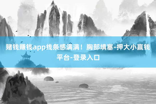 赌钱赚钱app线条感满满！胸部填塞-押大小赢钱平台-登录入口