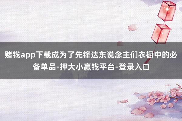 赌钱app下载成为了先锋达东说念主们衣橱中的必备单品-押大小赢钱平台-登录入口