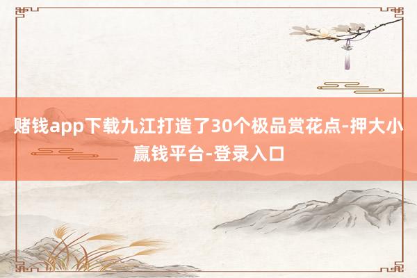 赌钱app下载九江打造了30个极品赏花点-押大小赢钱平台-登录入口