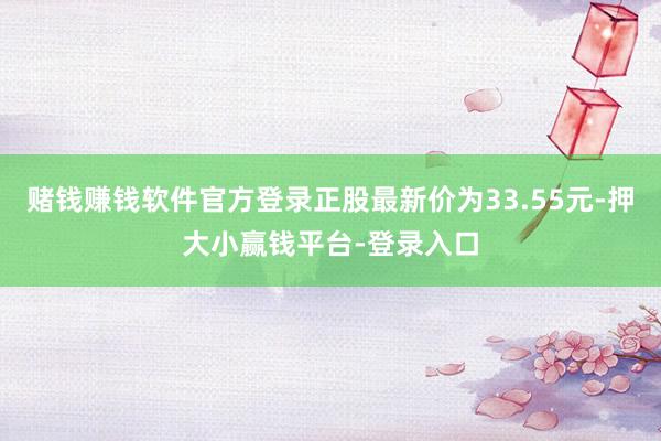 赌钱赚钱软件官方登录正股最新价为33.55元-押大小赢钱平台-登录入口