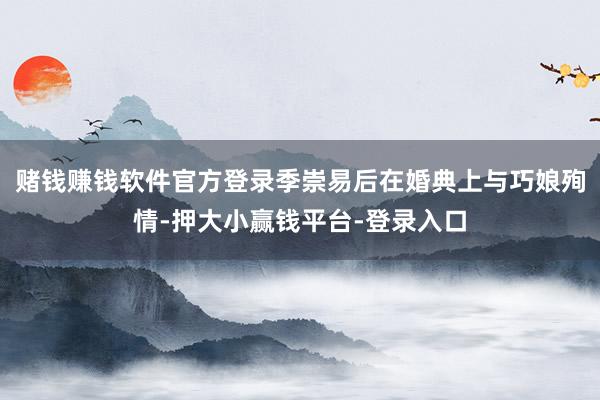 赌钱赚钱软件官方登录季崇易后在婚典上与巧娘殉情-押大小赢钱平台-登录入口