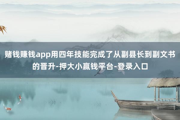 赌钱赚钱app用四年技能完成了从副县长到副文书的晋升-押大小赢钱平台-登录入口