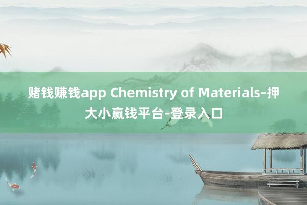 赌钱赚钱app Chemistry of Materials-押大小赢钱平台-登录入口
