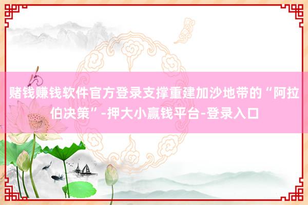 赌钱赚钱软件官方登录支撑重建加沙地带的“阿拉伯决策”-押大小赢钱平台-登录入口