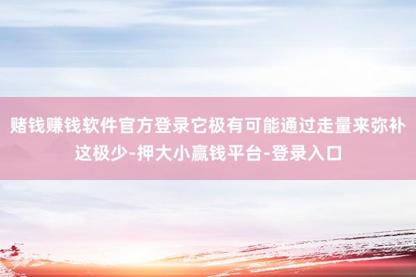 赌钱赚钱软件官方登录它极有可能通过走量来弥补这极少-押大小赢钱平台-登录入口