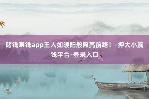 赌钱赚钱app王人如暖阳般照亮前路！-押大小赢钱平台-登录入口