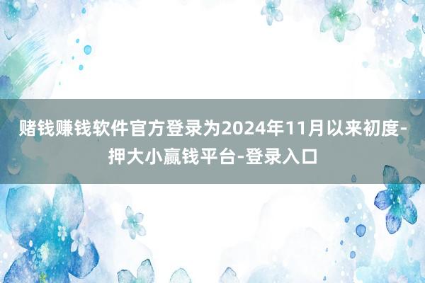 赌钱赚钱软件官方登录为2024年11月以来初度-押大小赢钱平台-登录入口