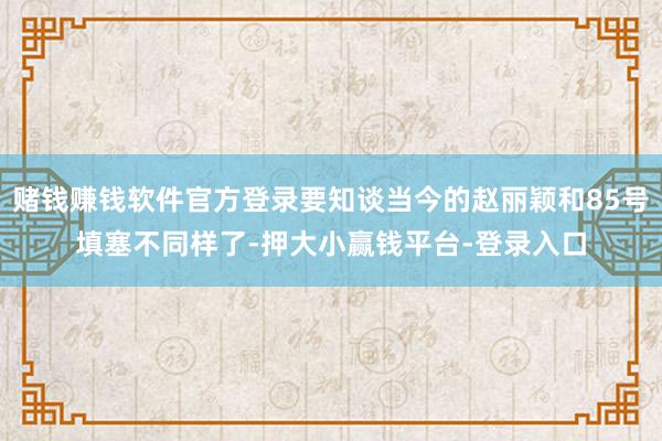 赌钱赚钱软件官方登录要知谈当今的赵丽颖和85号填塞不同样了-押大小赢钱平台-登录入口