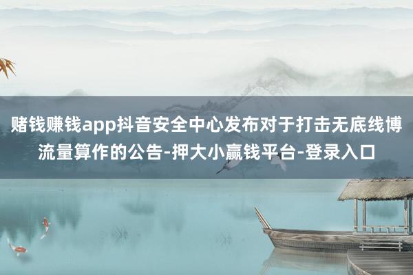 赌钱赚钱app抖音安全中心发布对于打击无底线博流量算作的公告-押大小赢钱平台-登录入口