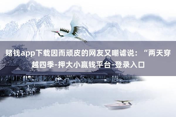 赌钱app下载因而顽皮的网友又嘲谑说：“两天穿越四季-押大小赢钱平台-登录入口