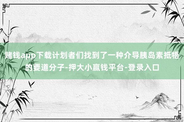 赌钱app下载计划者们找到了一种介导胰岛素抵牾的要道分子-押大小赢钱平台-登录入口