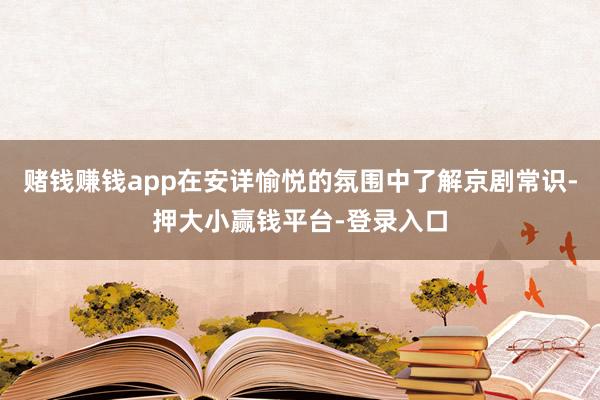 赌钱赚钱app在安详愉悦的氛围中了解京剧常识-押大小赢钱平台-登录入口