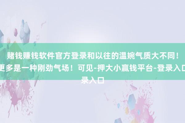 赌钱赚钱软件官方登录和以往的温婉气质大不同！更多是一种刚劲气场！可见-押大小赢钱平台-登录入口