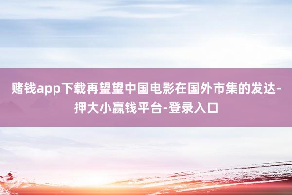 赌钱app下载再望望中国电影在国外市集的发达-押大小赢钱平台-登录入口