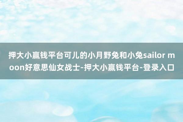 押大小赢钱平台可儿的小月野兔和小兔sailor moon好意思仙女战士-押大小赢钱平台-登录入口