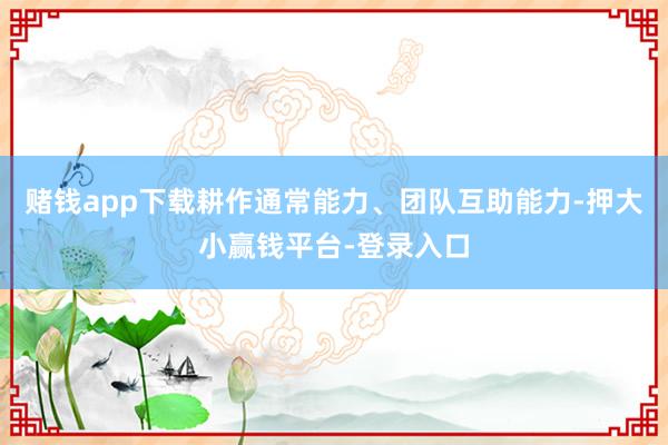 赌钱app下载耕作通常能力、团队互助能力-押大小赢钱平台-登录入口