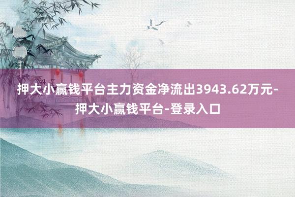 押大小赢钱平台主力资金净流出3943.62万元-押大小赢钱平台-登录入口