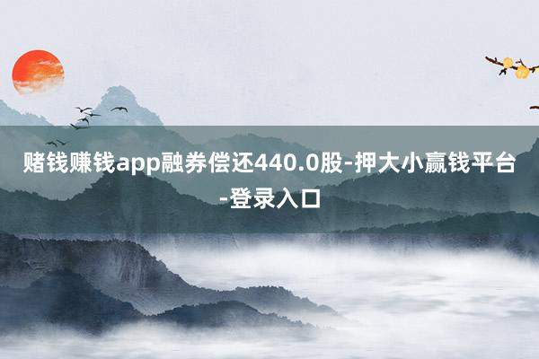 赌钱赚钱app融券偿还440.0股-押大小赢钱平台-登录入口