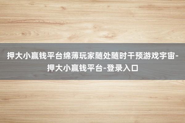押大小赢钱平台绵薄玩家随处随时干预游戏宇宙-押大小赢钱平台-登录入口