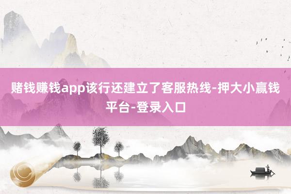 赌钱赚钱app该行还建立了客服热线-押大小赢钱平台-登录入口