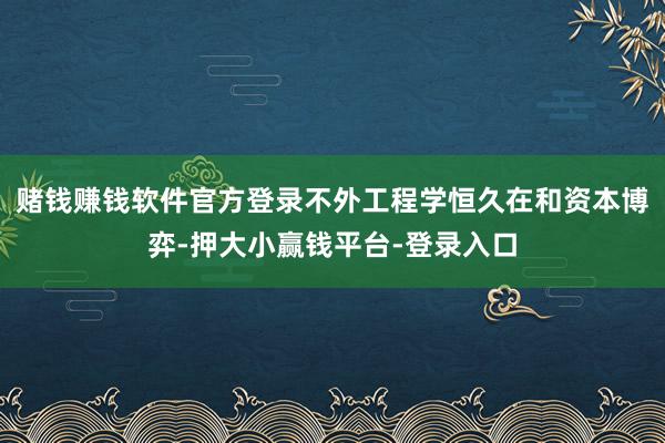 赌钱赚钱软件官方登录不外工程学恒久在和资本博弈-押大小赢钱平台-登录入口