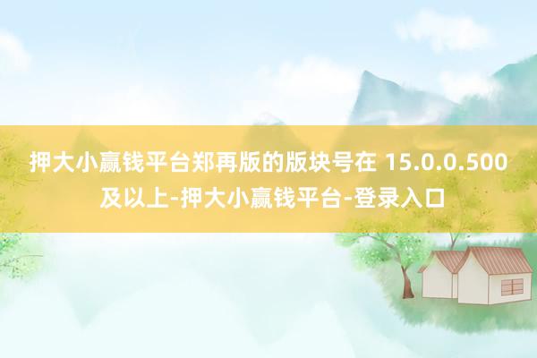 押大小赢钱平台郑再版的版块号在 15.0.0.500 及以上-押大小赢钱平台-登录入口