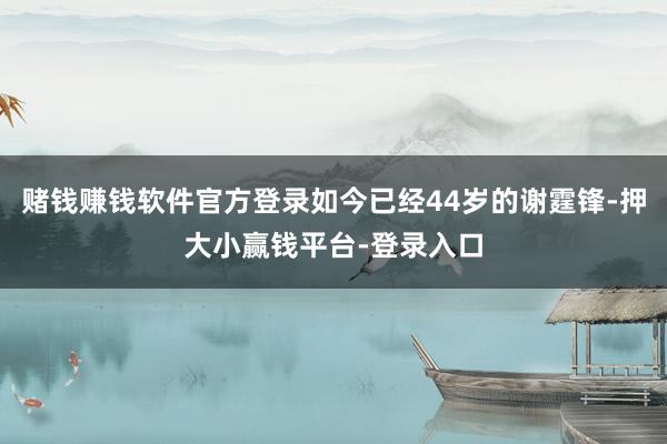 赌钱赚钱软件官方登录如今已经44岁的谢霆锋-押大小赢钱平台-登录入口