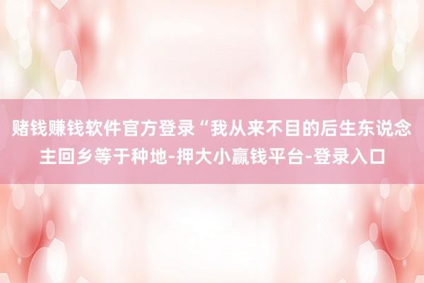 赌钱赚钱软件官方登录“我从来不目的后生东说念主回乡等于种地-押大小赢钱平台-登录入口