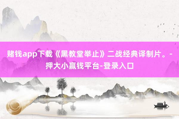 赌钱app下载《黑教堂举止》二战经典译制片。-押大小赢钱平台-登录入口