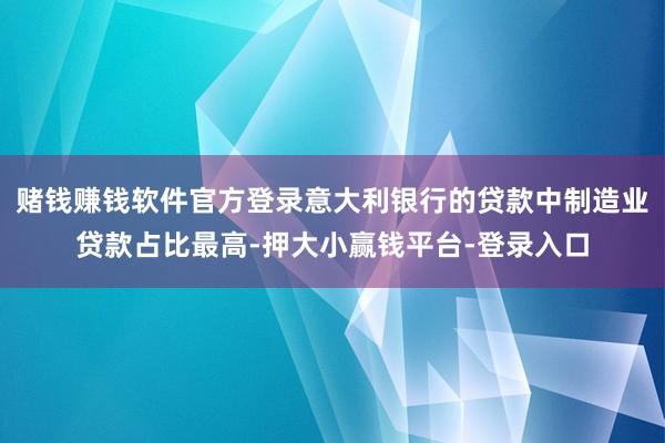 赌钱赚钱软件官方登录意大利银行的贷款中制造业贷款占比最高-押大小赢钱平台-登录入口