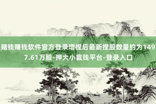 赌钱赚钱软件官方登录增捏后最新捏股数量约为1497.61万股-押大小赢钱平台-登录入口