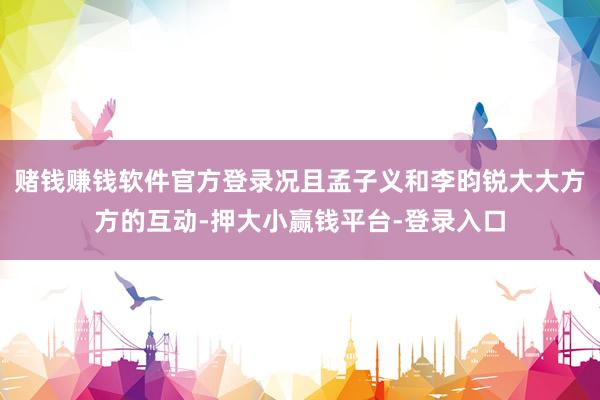 赌钱赚钱软件官方登录况且孟子义和李昀锐大大方方的互动-押大小赢钱平台-登录入口