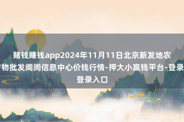 赌钱赚钱app2024年11月11日北京新发地农副产物批发阛阓信息中心价钱行情-押大小赢钱平台-登录入口