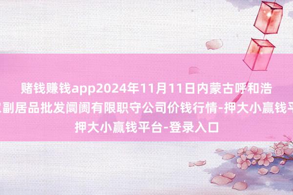 赌钱赚钱app2024年11月11日内蒙古呼和浩特市东瓦窑农副居品批发阛阓有限职守公司价钱行情-押大小赢钱平台-登录入口