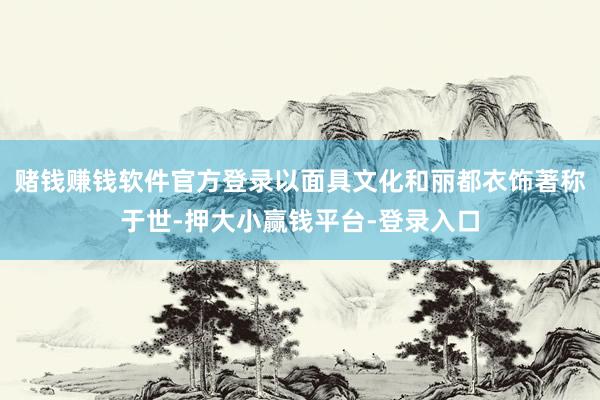 赌钱赚钱软件官方登录以面具文化和丽都衣饰著称于世-押大小赢钱平台-登录入口