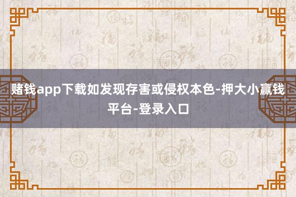 赌钱app下载如发现存害或侵权本色-押大小赢钱平台-登录入口