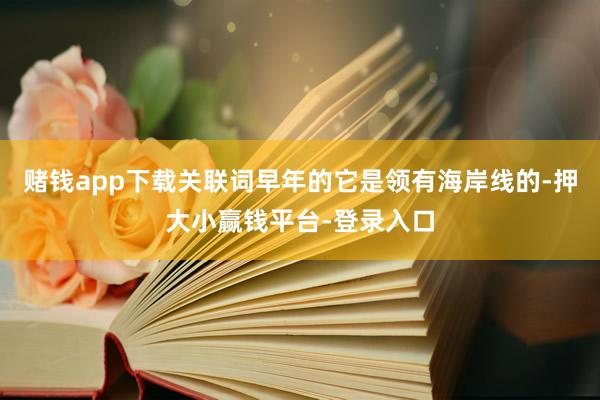 赌钱app下载关联词早年的它是领有海岸线的-押大小赢钱平台-登录入口