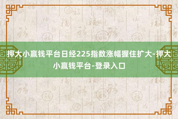押大小赢钱平台日经225指数涨幅握住扩大-押大小赢钱平台-登录入口