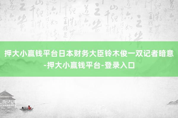 押大小赢钱平台日本财务大臣铃木俊一双记者暗意-押大小赢钱平台-登录入口