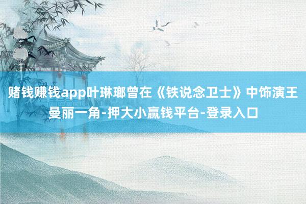 赌钱赚钱app叶琳瑯曾在《铁说念卫士》中饰演王曼丽一角-押大小赢钱平台-登录入口