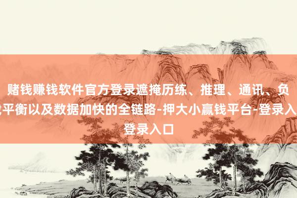 赌钱赚钱软件官方登录遮掩历练、推理、通讯、负载平衡以及数据加快的全链路-押大小赢钱平台-登录入口