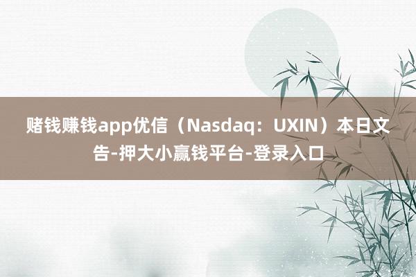 赌钱赚钱app优信（Nasdaq：UXIN）本日文告-押大小赢钱平台-登录入口