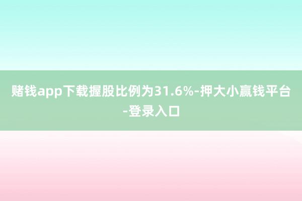 赌钱app下载握股比例为31.6%-押大小赢钱平台-登录入口