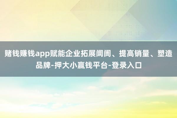 赌钱赚钱app赋能企业拓展阛阓、提高销量、塑造品牌-押大小赢钱平台-登录入口