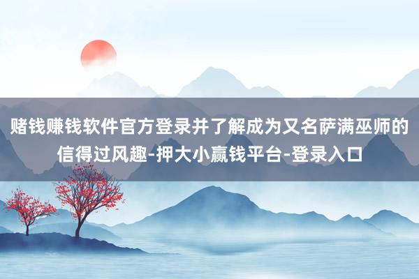 赌钱赚钱软件官方登录并了解成为又名萨满巫师的信得过风趣-押大小赢钱平台-登录入口