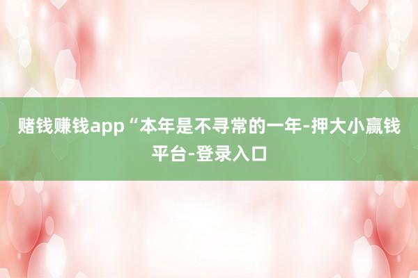 赌钱赚钱app“本年是不寻常的一年-押大小赢钱平台-登录入口