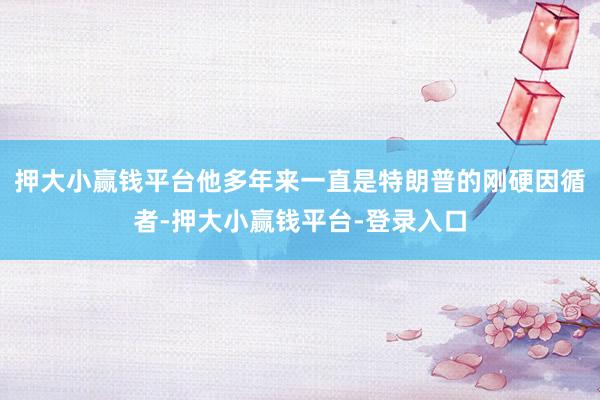 押大小赢钱平台他多年来一直是特朗普的刚硬因循者-押大小赢钱平台-登录入口