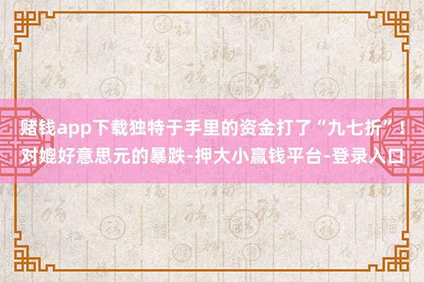 赌钱app下载独特于手里的资金打了“九七折”！对媲好意思元的暴跌-押大小赢钱平台-登录入口